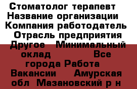 Стоматолог терапевт › Название организации ­ Компания-работодатель › Отрасль предприятия ­ Другое › Минимальный оклад ­ 20 000 - Все города Работа » Вакансии   . Амурская обл.,Мазановский р-н